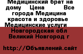 Медицинский брат на дому. › Цена ­ 250 - Все города Медицина, красота и здоровье » Медицинские услуги   . Новгородская обл.,Великий Новгород г.